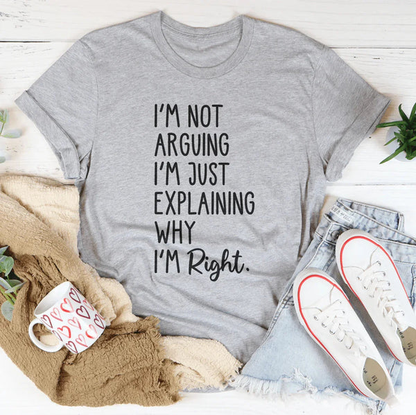 I'm Not Arguing I'm Just Explaining Why I'm Right Tee